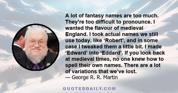 A lot of fantasy names are too much. They’re too difficult to pronounce. I wanted the flavour of medieval England. I took actual names we still use today, like ‘Robert’, and in some case I tweaked them a little bit. I