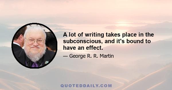 A lot of writing takes place in the subconscious, and it's bound to have an effect.