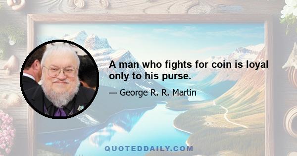 A man who fights for coin is loyal only to his purse.