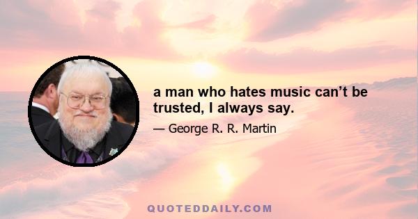 a man who hates music can’t be trusted, I always say.