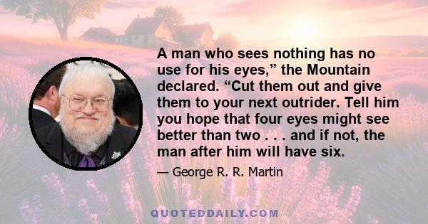 A man who sees nothing has no use for his eyes,” the Mountain declared. “Cut them out and give them to your next outrider. Tell him you hope that four eyes might see better than two . . . and if not, the man after him