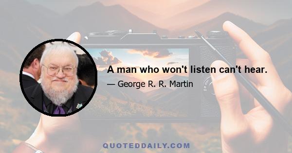 A man who won't listen can't hear.