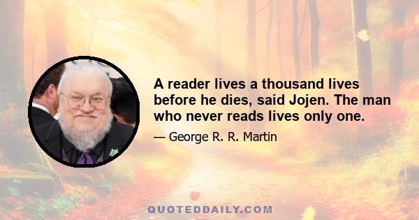 A reader lives a thousand lives before he dies, said Jojen. The man who never reads lives only one.