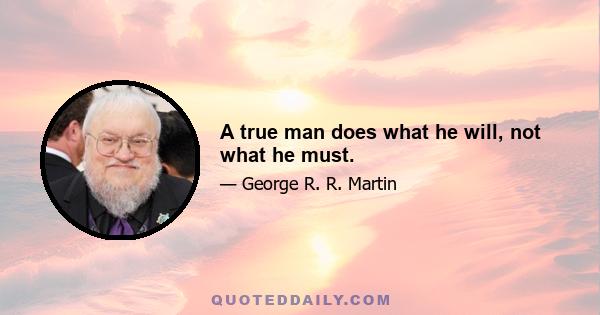 A true man does what he will, not what he must.