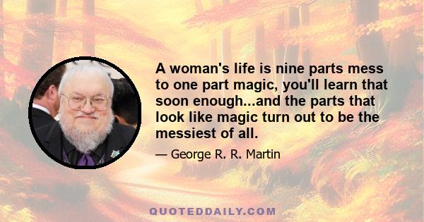 A woman's life is nine parts mess to one part magic, you'll learn that soon enough...and the parts that look like magic turn out to be the messiest of all.