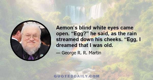 Aemon’s blind white eyes came open. “Egg?” he said, as the rain streamed down his cheeks. “Egg, I dreamed that I was old.