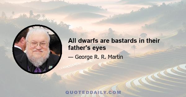 All dwarfs are bastards in their father's eyes