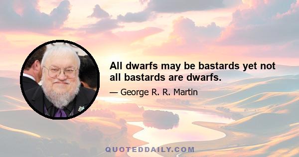 All dwarfs may be bastards yet not all bastards are dwarfs.