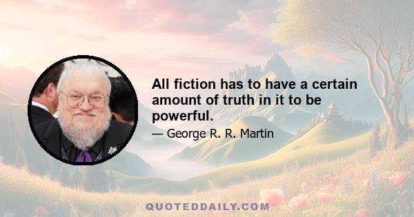 All fiction has to have a certain amount of truth in it to be powerful.