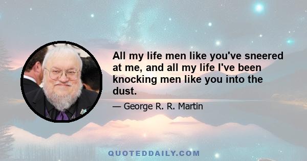 All my life men like you've sneered at me, and all my life I've been knocking men like you into the dust.