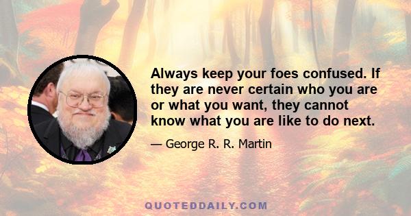 Always keep your foes confused. If they are never certain who you are or what you want, they cannot know what you are like to do next.