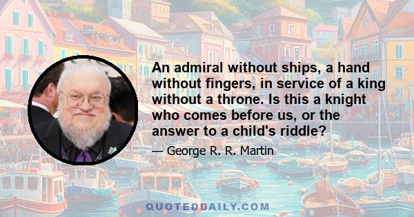 An admiral without ships, a hand without fingers, in service of a king without a throne. Is this a knight who comes before us, or the answer to a child's riddle?