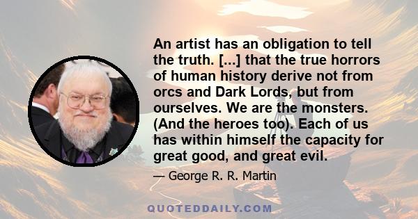 An artist has an obligation to tell the truth. [...] that the true horrors of human history derive not from orcs and Dark Lords, but from ourselves. We are the monsters. (And the heroes too). Each of us has within