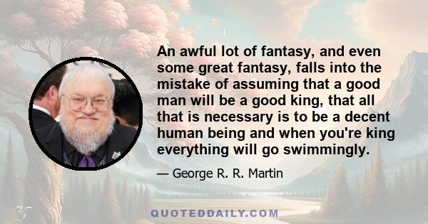 An awful lot of fantasy, and even some great fantasy, falls into the mistake of assuming that a good man will be a good king, that all that is necessary is to be a decent human being and when you're king everything will 