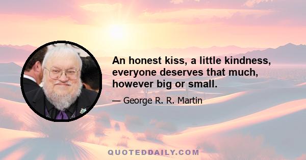 An honest kiss, a little kindness, everyone deserves that much, however big or small.