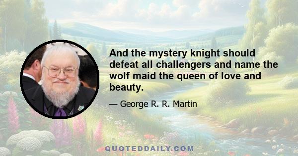 And the mystery knight should defeat all challengers and name the wolf maid the queen of love and beauty.