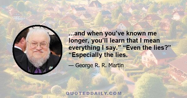 ...and when you’ve known me longer, you’ll learn that I mean everything I say.” “Even the lies?” “Especially the lies.