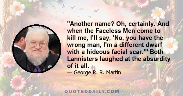 Another name? Oh, certainly. And when the Faceless Men come to kill me, I'll say, 'No, you have the wrong man, I'm a different dwarf with a hideous facial scar.' Both Lannisters laughed at the absurdity of it all.