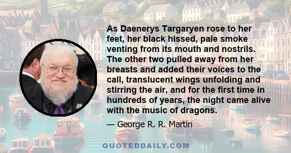 As Daenerys Targaryen rose to her feet, her black hissed, pale smoke venting from its mouth and nostrils. The other two pulled away from her breasts and added their voices to the call, translucent wings unfolding and