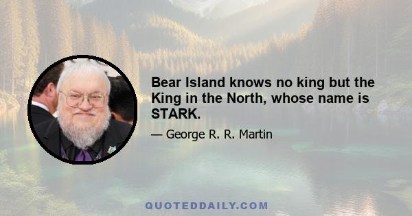 Bear Island knows no king but the King in the North, whose name is STARK.