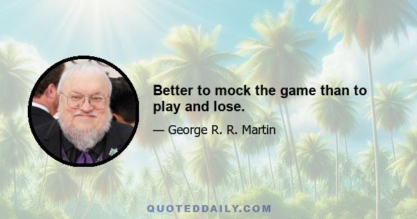 Better to mock the game than to play and lose.