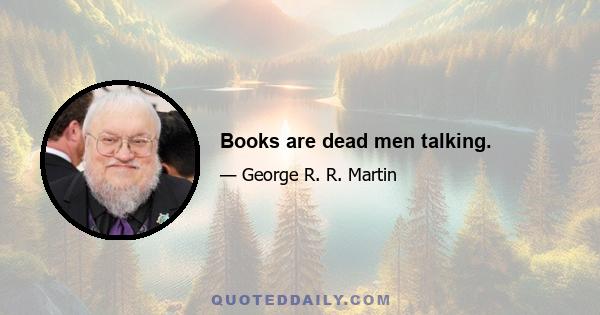 Books are dead men talking.