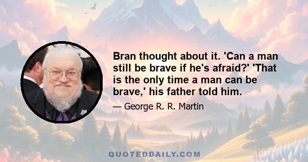 Bran thought about it. 'Can a man still be brave if he's afraid?' 'That is the only time a man can be brave,' his father told him.