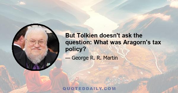 But Tolkien doesn't ask the question: What was Aragorn's tax policy?