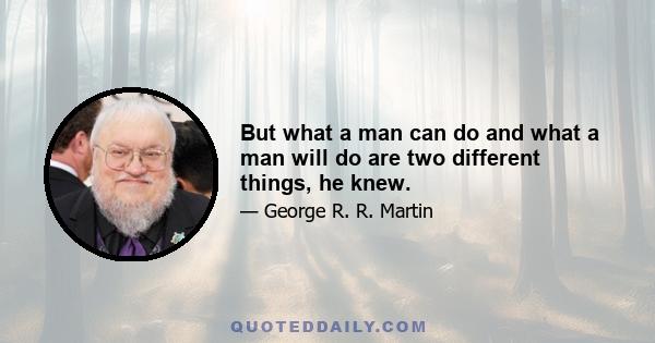 But what a man can do and what a man will do are two different things, he knew.