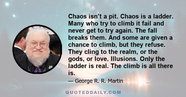 Chaos isn’t a pit. Chaos is a ladder. Many who try to climb it fail and never get to try again. The fall breaks them. And some are given a chance to climb, but they refuse. They cling to the realm, or the gods, or love. 