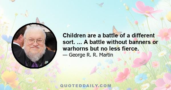 Children are a battle of a different sort. ... A battle without banners or warhorns but no less fierce.