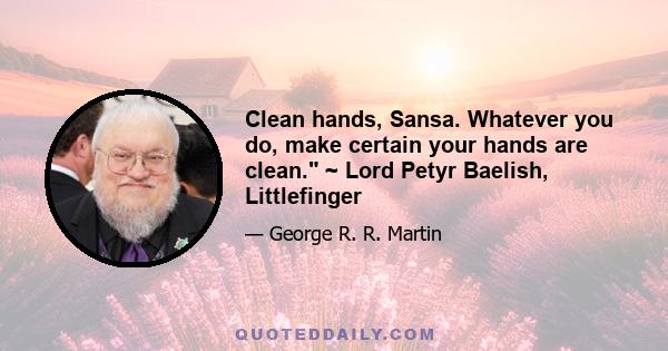 Clean hands, Sansa. Whatever you do, make certain your hands are clean. ~ Lord Petyr Baelish, Littlefinger