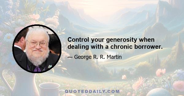 Control your generosity when dealing with a chronic borrower.