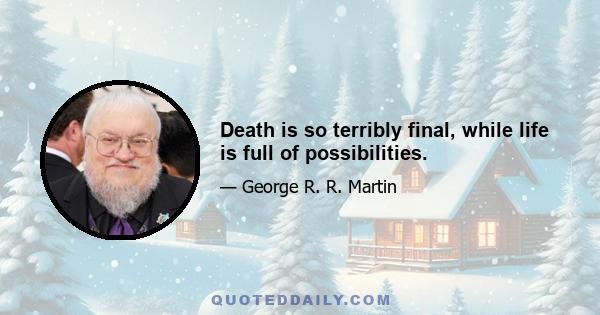 Death is so terribly final, while life is full of possibilities.