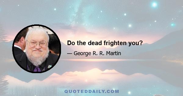 Do the dead frighten you?