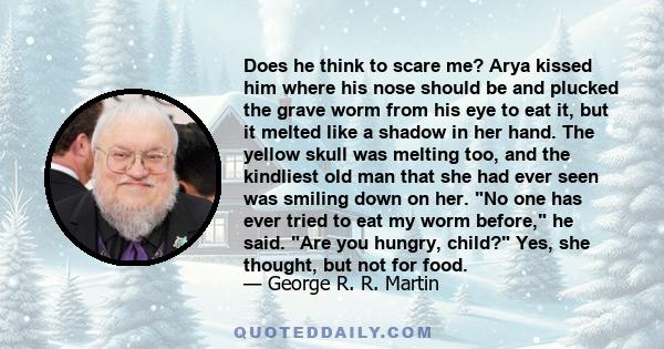 Does he think to scare me? Arya kissed him where his nose should be and plucked the grave worm from his eye to eat it, but it melted like a shadow in her hand. The yellow skull was melting too, and the kindliest old man 