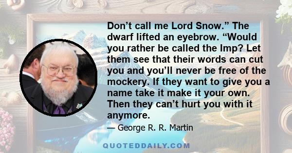 Don’t call me Lord Snow.” The dwarf lifted an eyebrow. “Would you rather be called the Imp? Let them see that their words can cut you and you’ll never be free of the mockery. If they want to give you a name take it make 