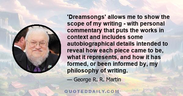 'Dreamsongs' allows me to show the scope of my writing - with personal commentary that puts the works in context and includes some autobiographical details intended to reveal how each piece came to be, what it