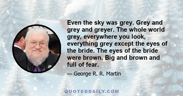 Even the sky was grey. Grey and grey and greyer. The whole world grey, everywhere you look, everything grey except the eyes of the bride. The eyes of the bride were brown. Big and brown and full of fear.