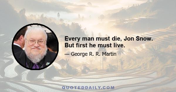 Every man must die, Jon Snow. But first he must live.