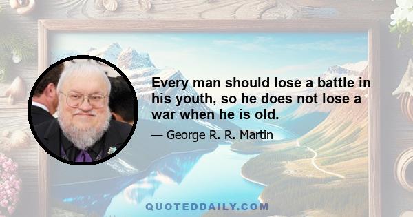 Every man should lose a battle in his youth, so he does not lose a war when he is old.