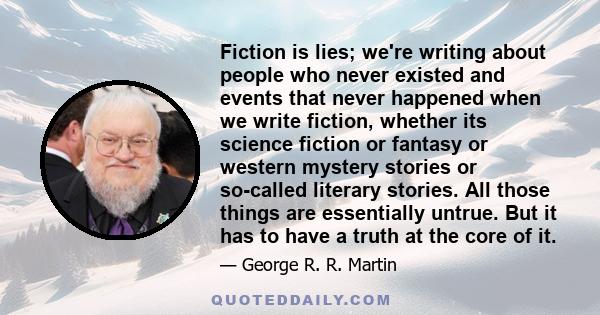 Fiction is lies; we're writing about people who never existed and events that never happened when we write fiction, whether its science fiction or fantasy or western mystery stories or so-called literary stories. All