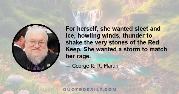 For herself, she wanted sleet and ice, howling winds, thunder to shake the very stones of the Red Keep. She wanted a storm to match her rage.