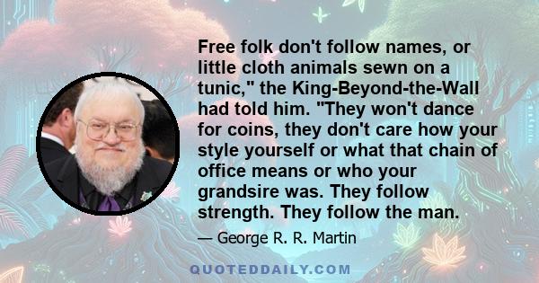 Free folk don't follow names, or little cloth animals sewn on a tunic, the King-Beyond-the-Wall had told him. They won't dance for coins, they don't care how your style yourself or what that chain of office means or who 