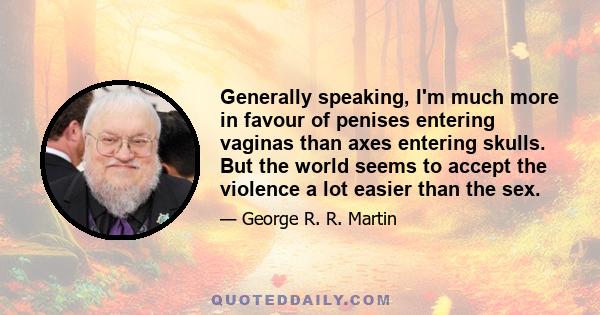 Generally speaking, I'm much more in favour of penises entering vaginas than axes entering skulls. But the world seems to accept the violence a lot easier than the sex.