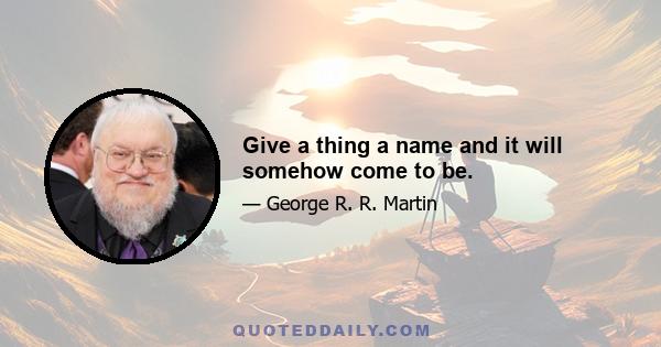 Give a thing a name and it will somehow come to be.