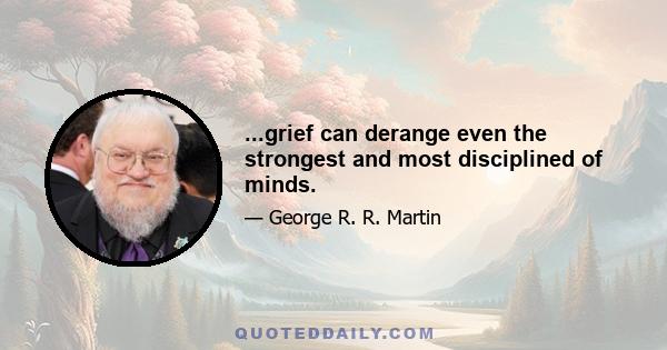 ...grief can derange even the strongest and most disciplined of minds.