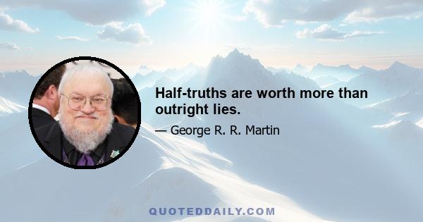 Half-truths are worth more than outright lies.