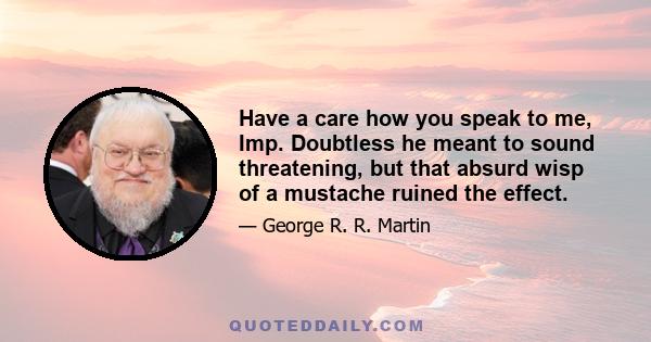 Have a care how you speak to me, Imp. Doubtless he meant to sound threatening, but that absurd wisp of a mustache ruined the effect.