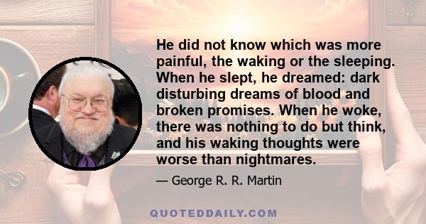 He did not know which was more painful, the waking or the sleeping. When he slept, he dreamed: dark disturbing dreams of blood and broken promises. When he woke, there was nothing to do but think, and his waking